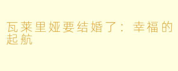 瓦莱里娅要结婚了：幸福的起航