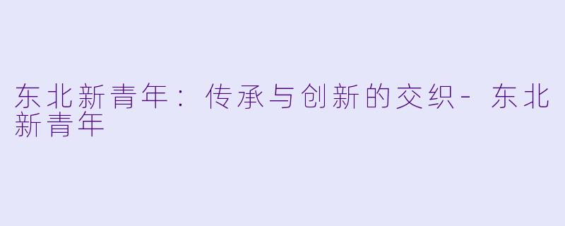 东北新青年：传承与创新的交织-东北新青年
