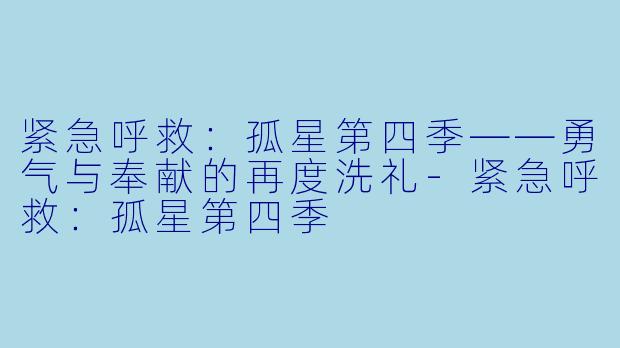 紧急呼救：孤星第四季——勇气与奉献的再度洗礼-紧急呼救：孤星第四季