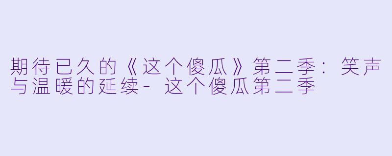 期待已久的《这个傻瓜》第二季：笑声与温暖的延续-这个傻瓜第二季