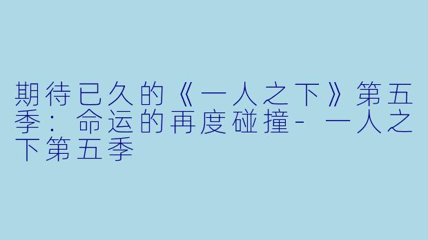 期待已久的《一人之下》第五季：命运的再度碰撞-一人之下第五季