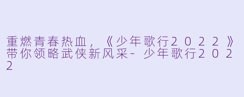 重燃青春热血，《少年歌行2022》带你领略武侠新风采-少年歌行2022