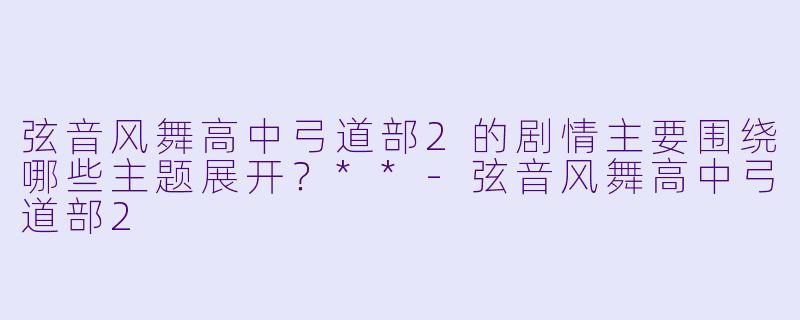 弦音风舞高中弓道部2的剧情主要围绕哪些主题展开？**