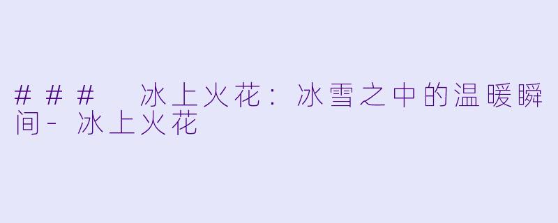 ### 冰上火花：冰雪之中的温暖瞬间-冰上火花