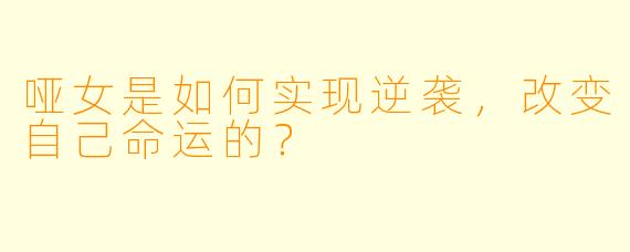 哑女是如何实现逆袭,改变自己命运的?