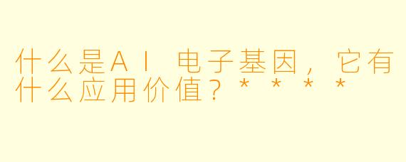 什么是AI电子基因,它有什么应用价值?****