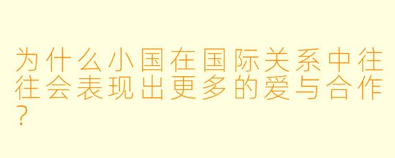 为什么小国在国际关系中往往会表现出更多的爱与合作？
