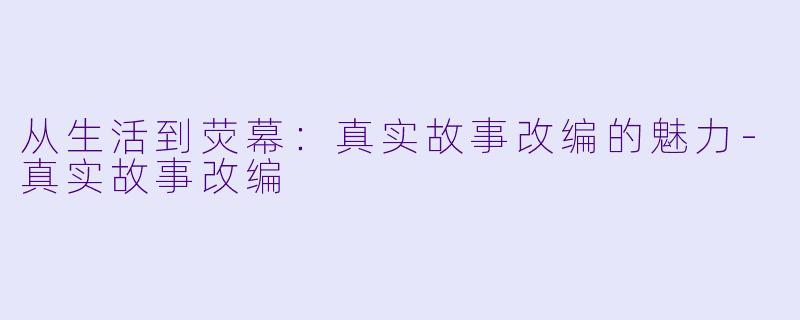 从生活到荧幕：真实故事改编的魅力-真实故事改编