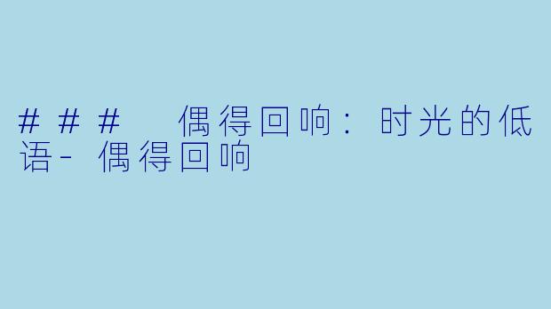 ### 偶得回响：时光的低语-偶得回响