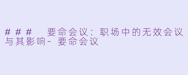 ### 要命会议：职场中的无效会议与其影响-要命会议