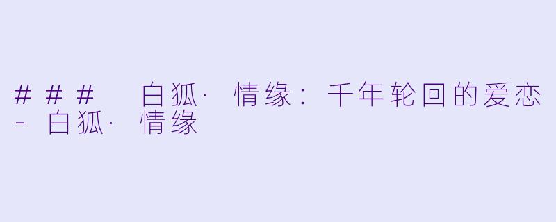 ### 白狐·情缘：千年轮回的爱恋-白狐·情缘