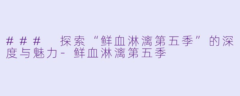 ### 探索“鲜血淋漓第五季”的深度与魅力-鲜血淋漓第五季