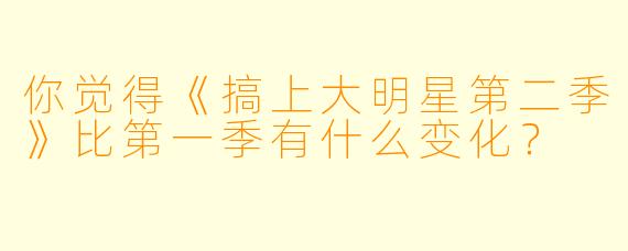 你觉得《搞上大明星第二季》比第一季有什么变化?