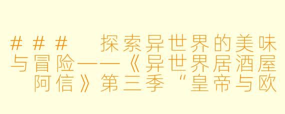 ### 探索异世界的美味与冒险——《异世界居酒屋 阿信》第三季“皇帝与欧利亚的公主篇”热辣来袭
