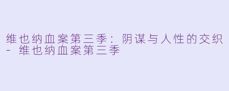 维也纳血案第三季：阴谋与人性的交织-维也纳血案第三季