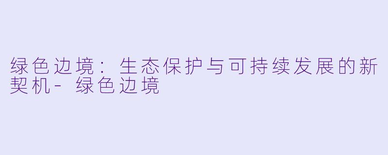 绿色边境：生态保护与可持续发展的新契机-绿色边境