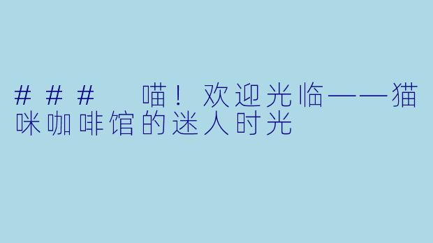### 喵!欢迎光临——猫咪咖啡馆的迷人时光