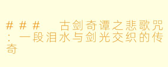 ### 古剑奇谭之悲歌咒：一段泪水与剑光交织的传奇