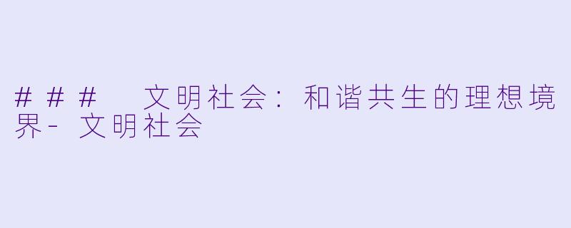 ### 文明社会：和谐共生的理想境界-文明社会