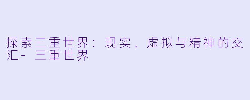 探索三重世界：现实、虚拟与精神的交汇-三重世界