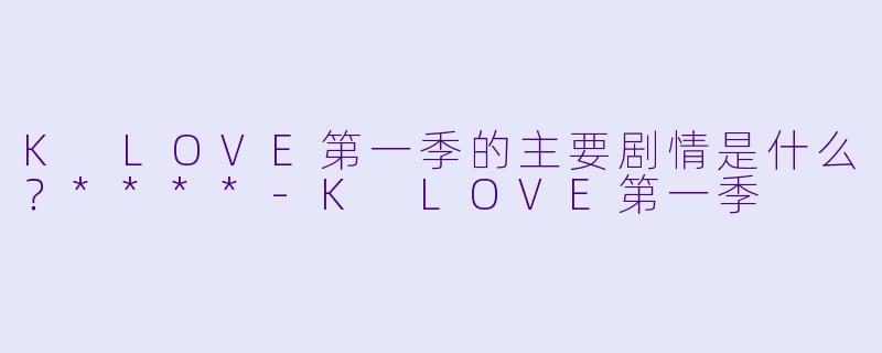 K LOVE第一季的主要剧情是什么?****
