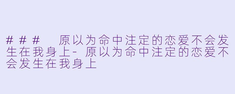 ### 原以为命中注定的恋爱不会发生在我身上-原以为命中注定的恋爱不会发生在我身上