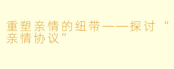 重塑亲情的纽带——探讨“亲情协议”