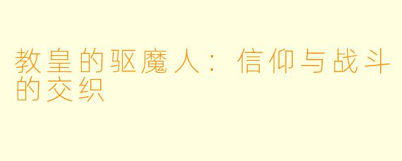 教皇的驱魔人：信仰与战斗的交织