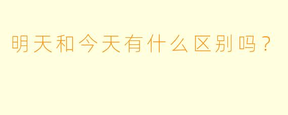 明天和今天有什么区别吗？  