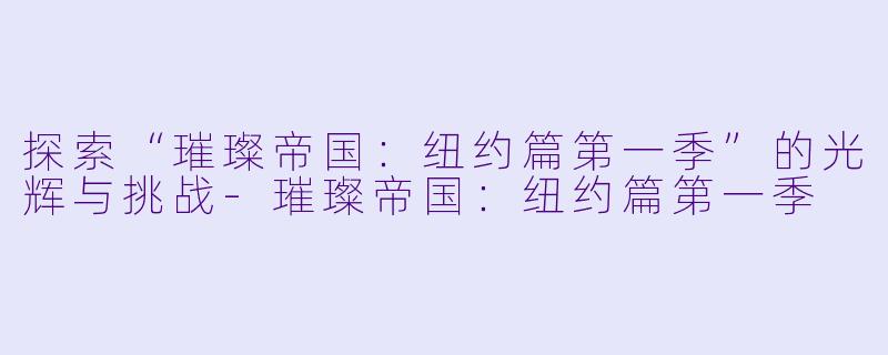 探索“璀璨帝国：纽约篇第一季”的光辉与挑战-璀璨帝国：纽约篇第一季