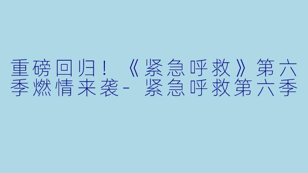 重磅回归！《紧急呼救》第六季燃情来袭-紧急呼救第六季