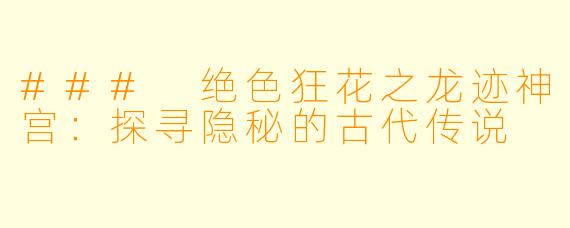 ### 绝色狂花之龙迹神宫：探寻隐秘的古代传说