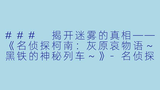 ### 揭开迷雾的真相——《名侦探柯南：灰原哀物语～黑铁的神秘列车～》-名侦探柯南 灰原哀物语～黑铁的神秘列车～