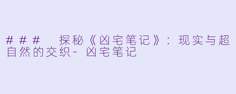 ### 探秘《凶宅笔记》：现实与超自然的交织-凶宅笔记