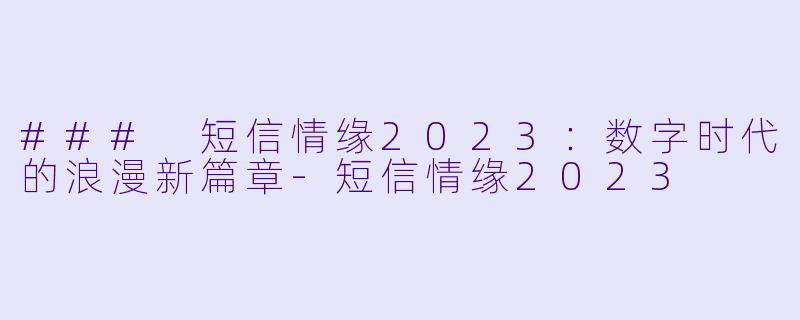 ### 短信情缘2023：数字时代的浪漫新篇章-短信情缘2023