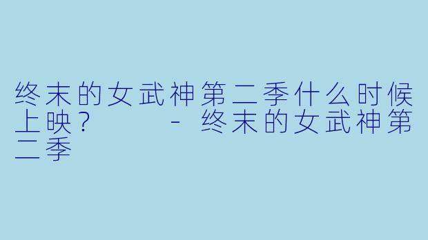 终末的女武神第二季什么时候上映？  