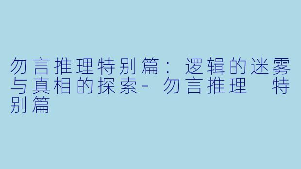 勿言推理特别篇：逻辑的迷雾与真相的探索-勿言推理 特别篇
