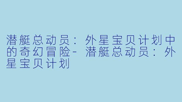 潜艇总动员：外星宝贝计划中的奇幻冒险-潜艇总动员：外星宝贝计划