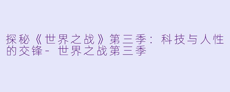 探秘《世界之战》第三季：科技与人性的交锋