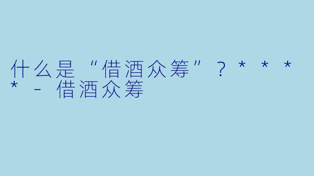 什么是“借酒众筹”?****