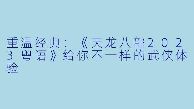 重温经典：《天龙八部2023粤语》给你不一样的武侠体验