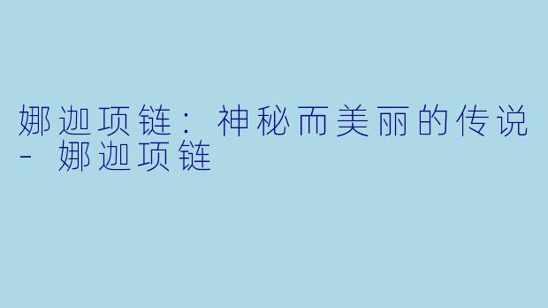 娜迦项链：神秘而美丽的传说-娜迦项链