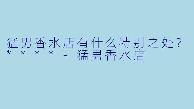 猛男香水店有什么特别之处？****