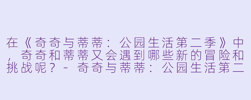 在《奇奇与蒂蒂：公园生活第二季》中，奇奇和蒂蒂又会遇到哪些新的冒险和挑战呢？-奇奇与蒂蒂：公园生活第二季