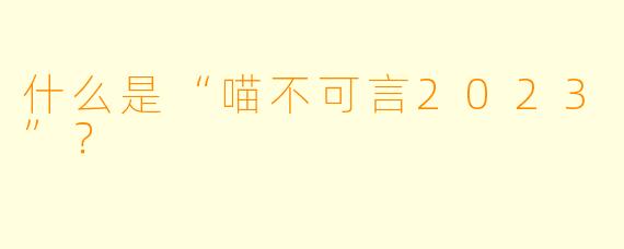 什么是“喵不可言2023”？  