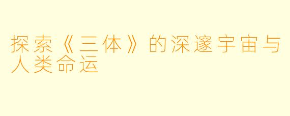 探索《三体》的深邃宇宙与人类命运