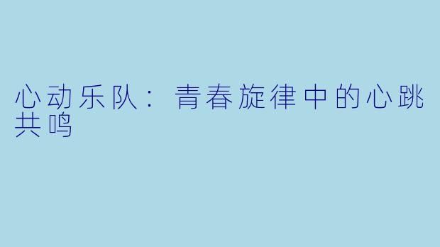 心动乐队：青春旋律中的心跳共鸣