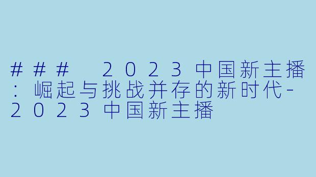 ### 2023中国新主播：崛起与挑战并存的新时代-2023中国新主播