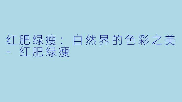 红肥绿瘦：自然界的色彩之美-红肥绿瘦