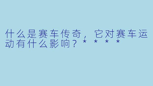 什么是赛车传奇，它对赛车运动有什么影响？****